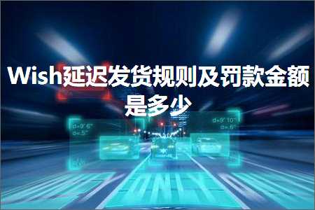 跨境电商知识:Wish延迟发货规则及罚款金额是多少